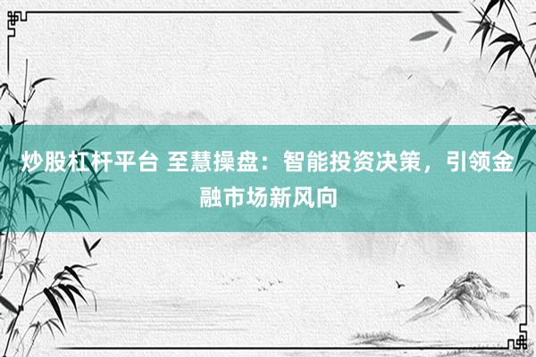 炒股杠杆平台 至慧操盘：智能投资决策，引领金融市场新风向