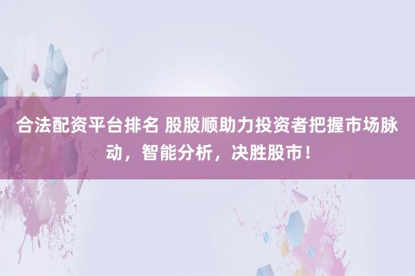 合法配资平台排名 股股顺助力投资者把握市场脉动，智能分析，决胜股市！