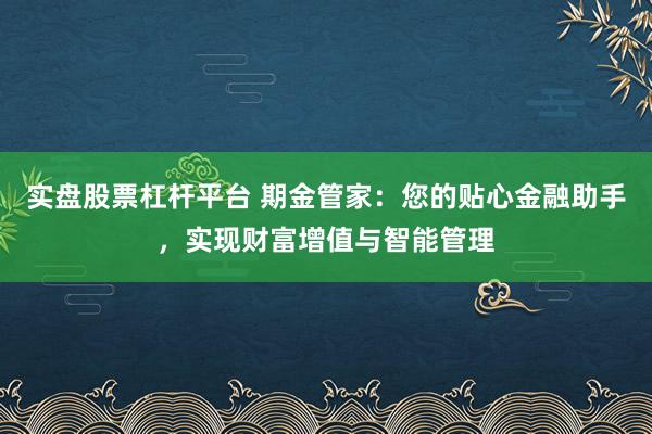 实盘股票杠杆平台 期金管家：您的贴心金融助手，实现财富增值与智能管理