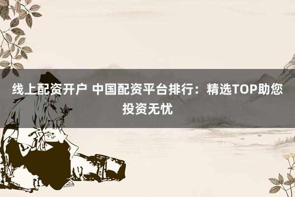 线上配资开户 中国配资平台排行：精选TOP助您投资无忧