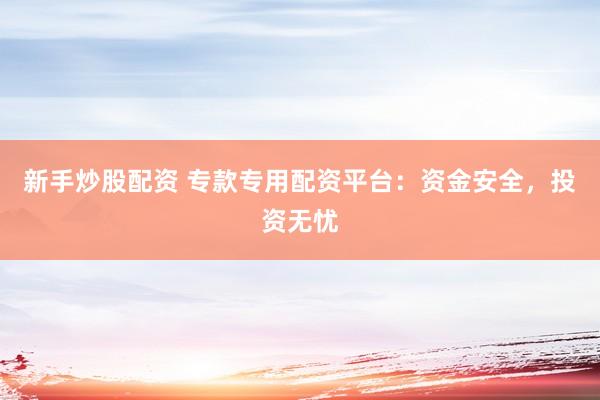 新手炒股配资 专款专用配资平台：资金安全，投资无忧
