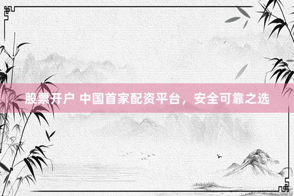 股票开户 中国首家配资平台，安全可靠之选