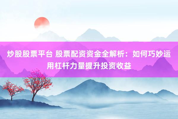 炒股股票平台 股票配资资金全解析：如何巧妙运用杠杆力量提升投资收益