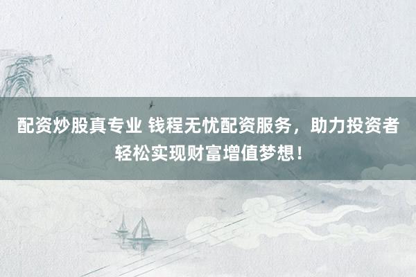 配资炒股真专业 钱程无忧配资服务，助力投资者轻松实现财富增值梦想！