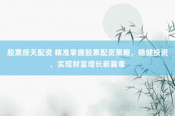 股票按天配资 精准掌握股票配资策略，稳健投资，实现财富增长新篇章