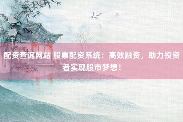 配资查询网站 股票配资系统：高效融资，助力投资者实现股市梦想！