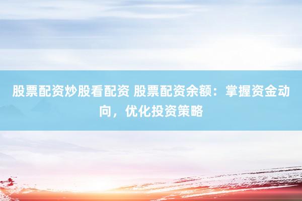 股票配资炒股看配资 股票配资余额：掌握资金动向，优化投资策略
