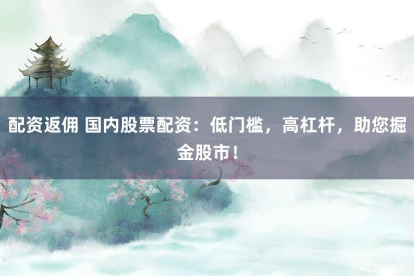 配资返佣 国内股票配资:低门槛,高杠杆,助您掘金股市!