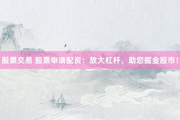 股票交易 股票申请配资：放大杠杆，助您掘金股市！
