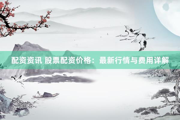 配资资讯 股票配资价格：最新行情与费用详解